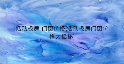 活动板房 门窗价格(活动板房门窗价格大揭秘)